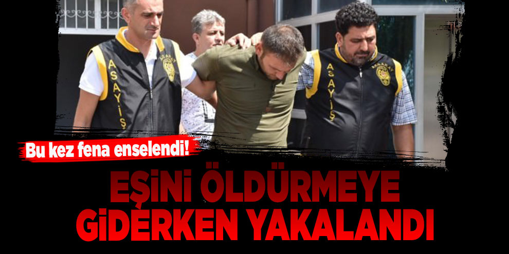 Bu kez fena enselendi! Eşini öldürmeye giderken yakalandı