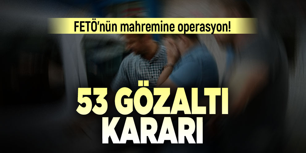 FETÖ'nün mahremine operasyon! 53 gözaltı kararı