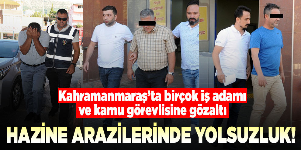 Kahramanmaraş’ta yolsuzluk! Birçok iş adamı ve kamu görevlisine gözaltı