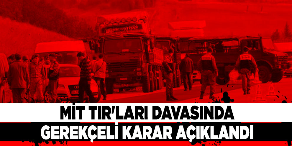 MİT TIR'ları davasında gerekçeli karar açıklandı