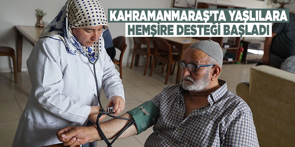 Kahramanmaraş’ta yaşlılara hemşire desteği başladı