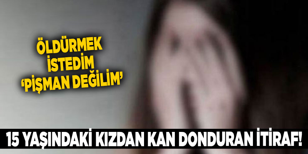 15 yaşındaki kızdan kan donduran itiraf!