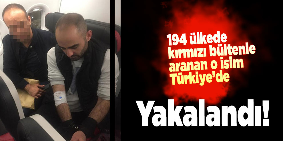 194 ülkede kırmızı bültenle aranan o isim Türkiye'ye getirildi