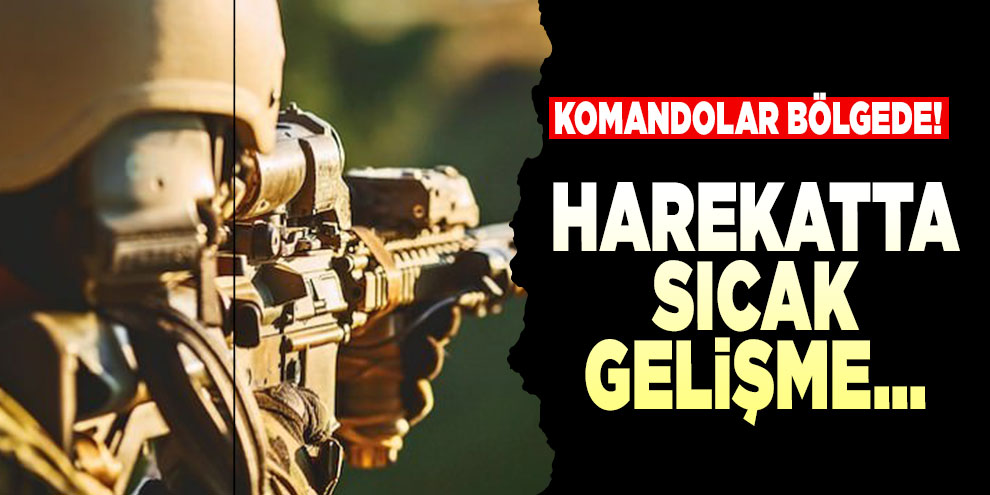 Komandolar bölgede! Harekatta sıcak gelişme...