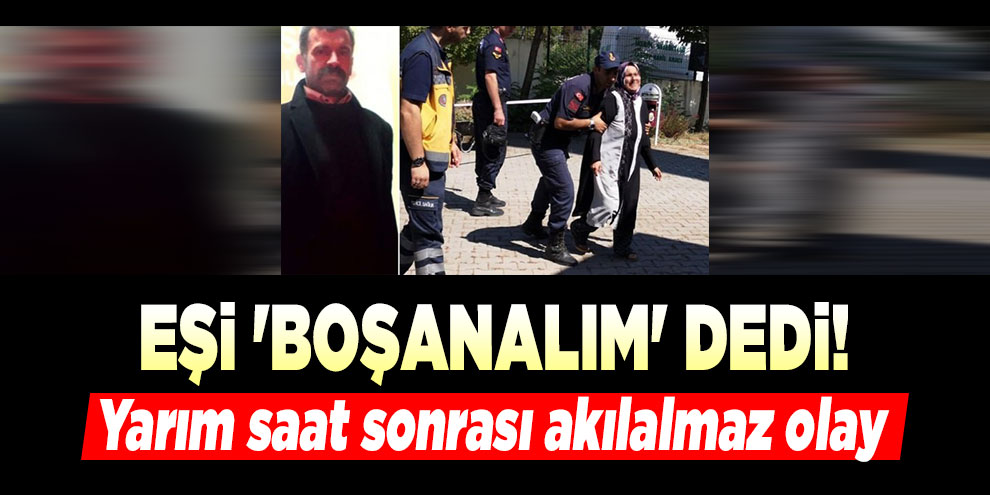 Eşi 'boşanalım' dedi! Yarım saat sonrası akılalmaz olay