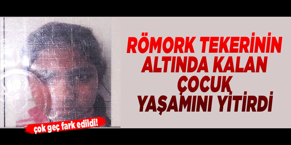 Römork tekerinin altında kalan çocuk yaşamını yitirdi
