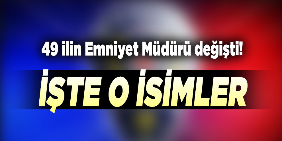 49 ilin Emniyet Müdürü değişti! İşte o isimler