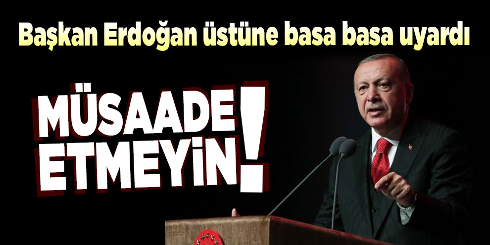 Başkan Erdoğan üstüne basa basa uyardı: Müsaade etmeyin!