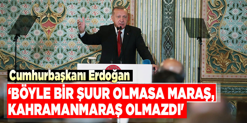 Cumhurbaşkanı Erdoğan, 'Böyle bir şuur olmasa ne Maraş, Kahramanmaraş olmazdı'