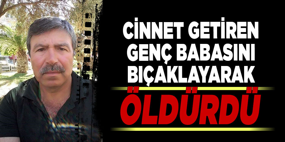 Cinnet getiren genç babasını bıçaklayarak öldürdü