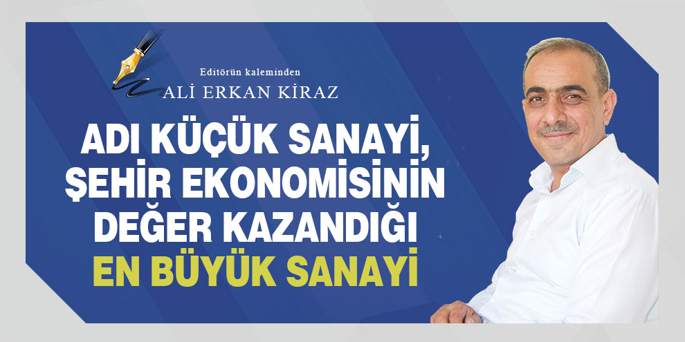 Ali Erkan Kiraz köşe yazısı... Adı Küçük Sanayi, şehir ekonomisinin değer kazandığı en büyük sanayi