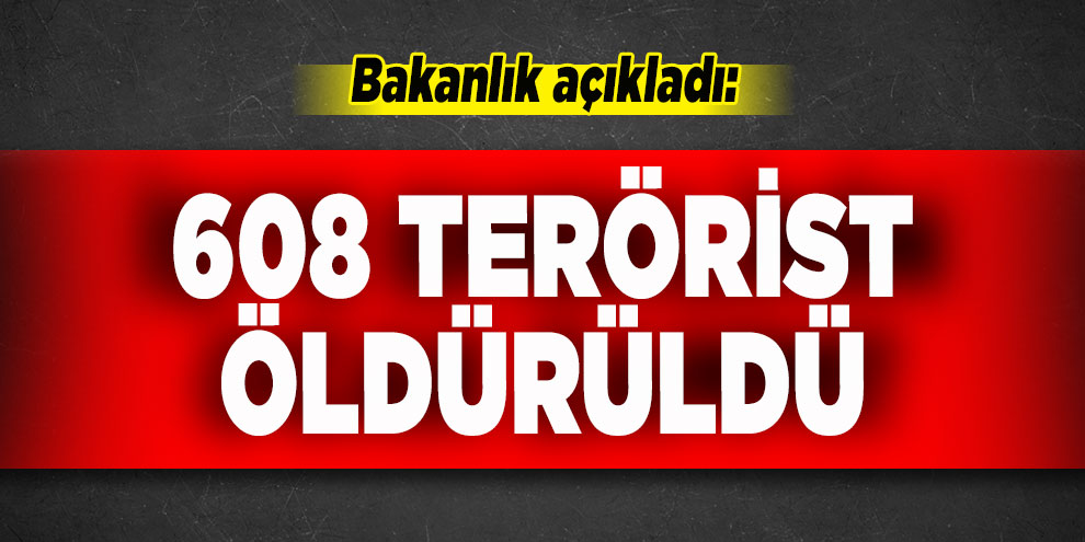 Bakanlık açıkladı: 608 terörist öldürüldü