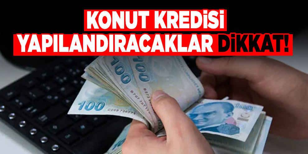 Konut kredisi yapılandıracaklar dikkat!