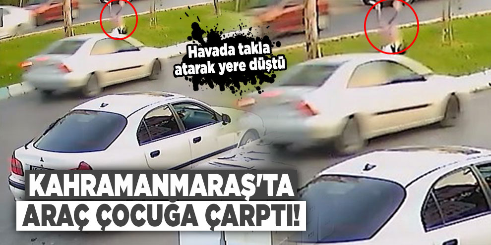 Kahramanmaraş'ta araç çocuğa çarptı! Havada takla atarak yere düştü