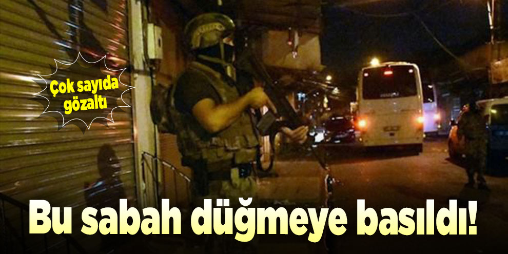 Bu sabah düğmeye basıldı! Çok sayıda gözaltı
