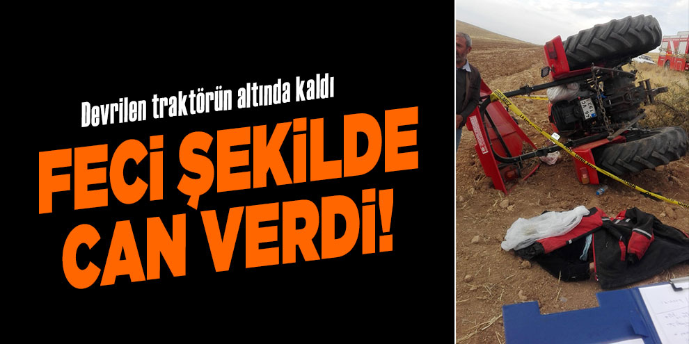 Feci şekilde can verdi! Devrilen traktörün altında kaldı