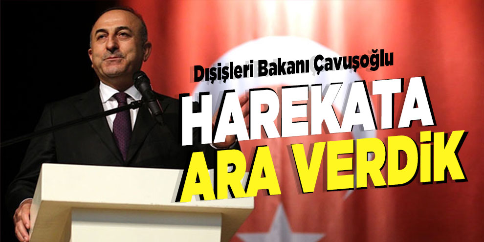 Dışişleri Bakanı Çavuşoğlu: 'Harekata ara verdik'