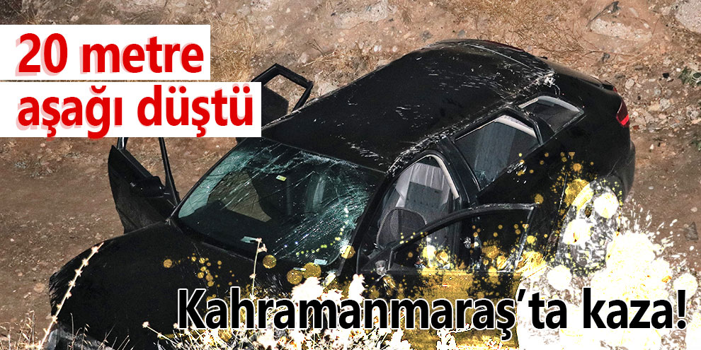 Kahramanmaraş’ta kaza! 20 metre aşağı düştü
