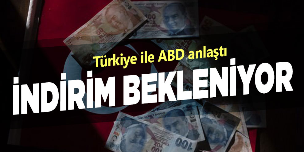Türkiye ile ABD anlaştı, indirim beklentisi arttı