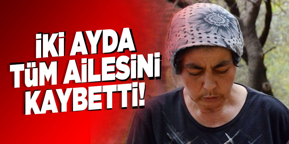 İki ayda tüm ailesini kaybetti!