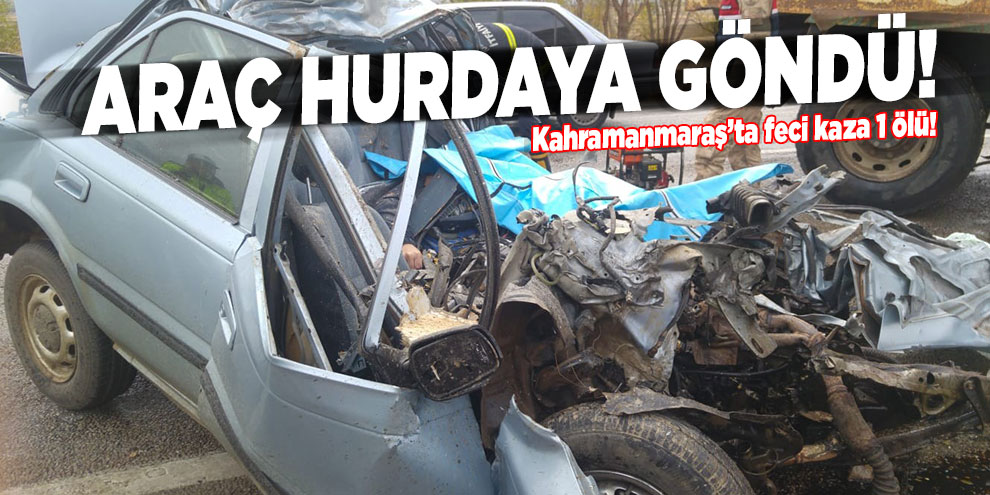Kahramanmaraş’ta kamyon ile çarpışan otomobil hurdaya döndü: 1 ölü