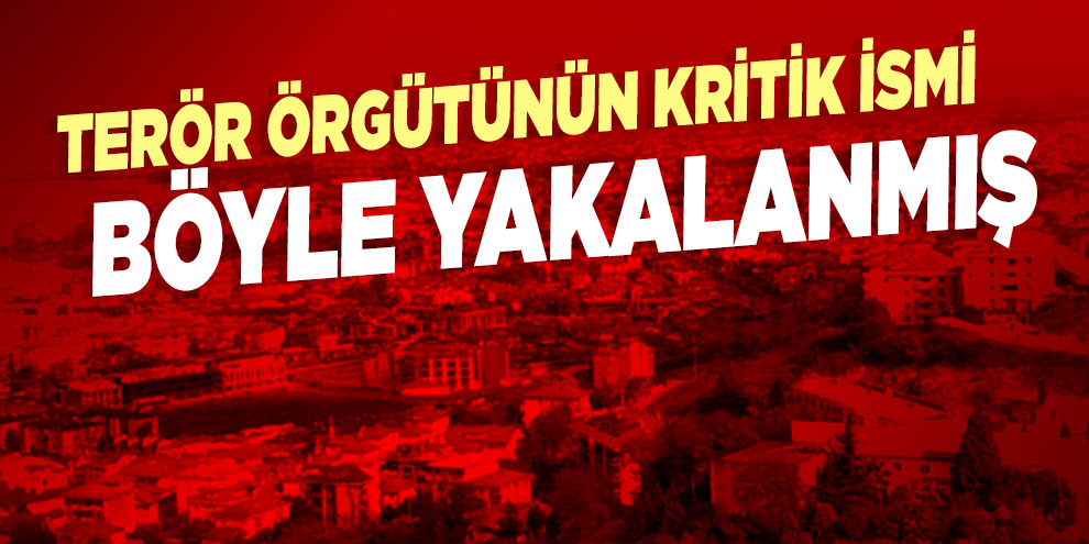 Terör örgütünün kritik ismi böyle yakalanmış!