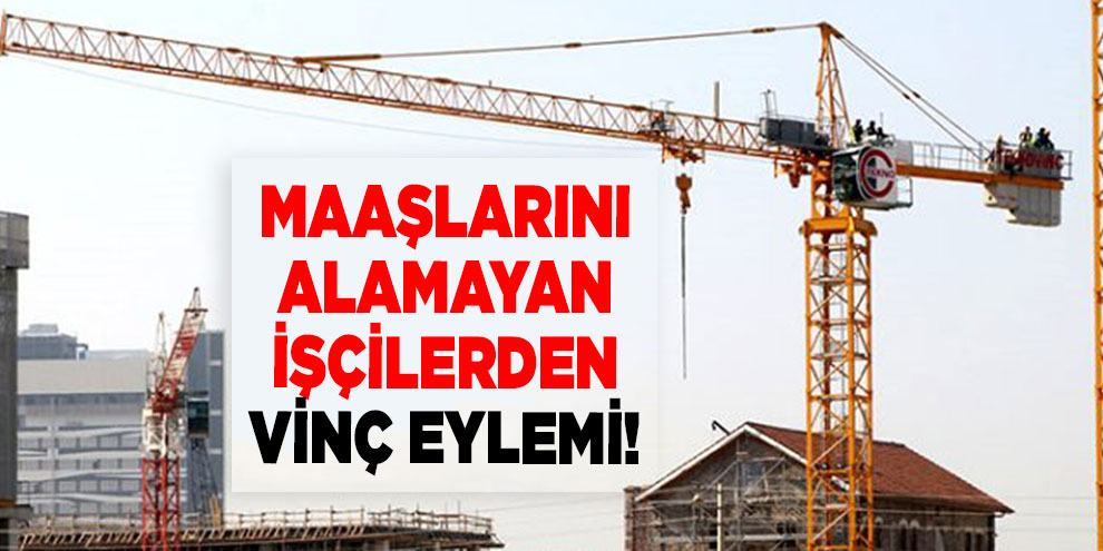 Maaşlarını alamayan işçilerden vinç eylemi!