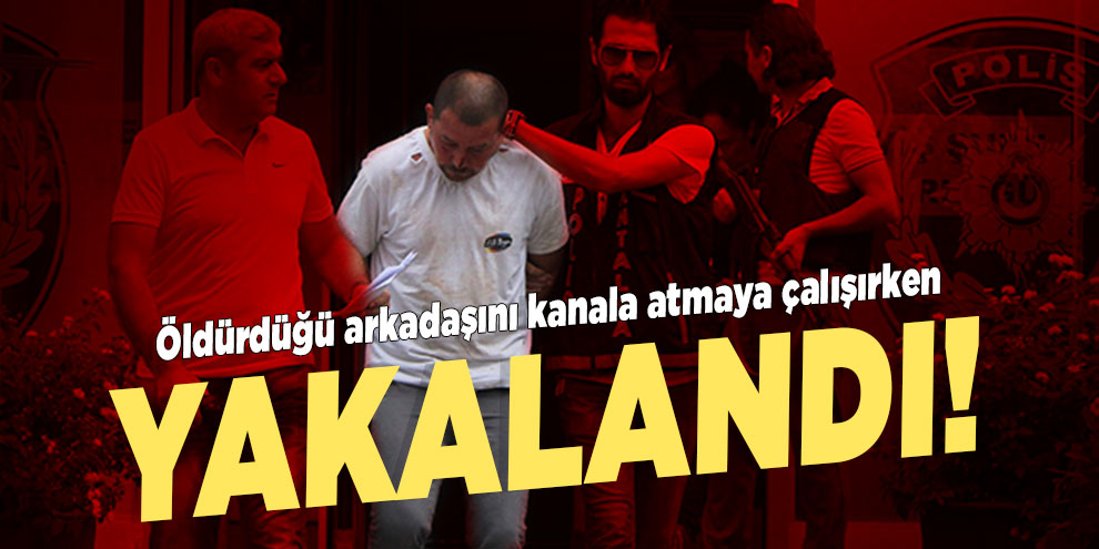 Öldürdüğü arkadaşını kanala atmaya çalışırken yakalandı