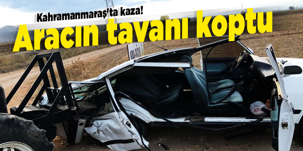 Kahramanmaraş'ta kaza! Aracın tavanı koptu