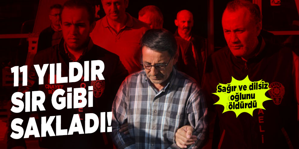 11 yıldır sır gibi sakladı! Sağır ve dilsiz oğlunu öldürdü