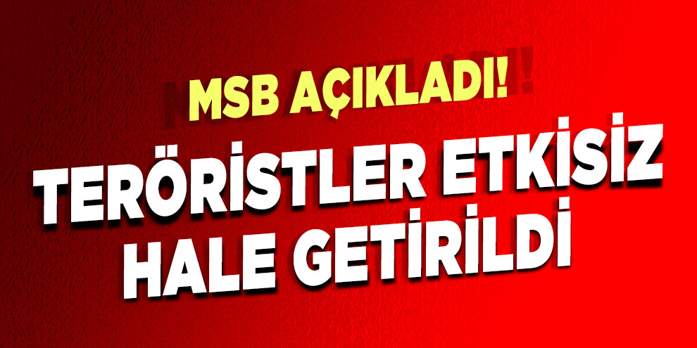 MSB açıkladı! Teröristler etkisiz hale getirildi