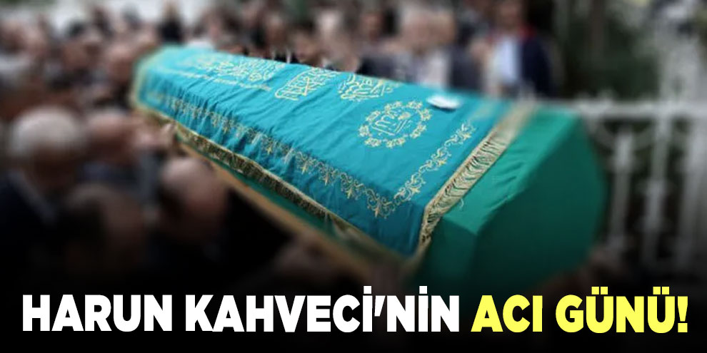 Harun Kahveci'nin acı günü!
