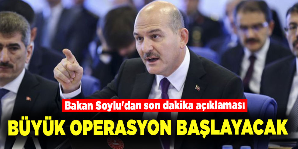 Bakan Soylu'dan son dakika açıklaması: Büyük operasyon başlayacak