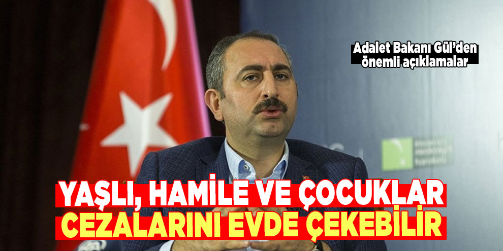 Adalet Bakanı Gül: Yaşlı, hamile ve çocuklar cezalarını evde çekebilir