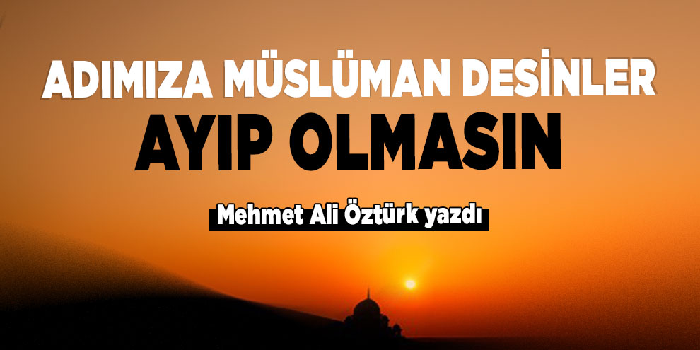 Mehmet Ali Öztürk yazdı, Adımıza Müslüman desinler, ayıp olmasın 