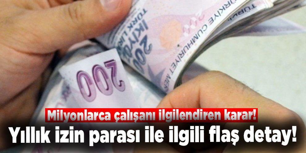 Milyonlarca çalışanı ilgilendiren karar! Yıllık izin parası ile ilgili flaş detay!