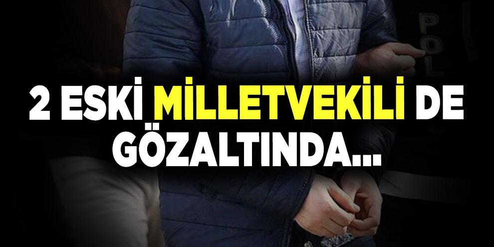 2 eski milletvekili de gözaltında...