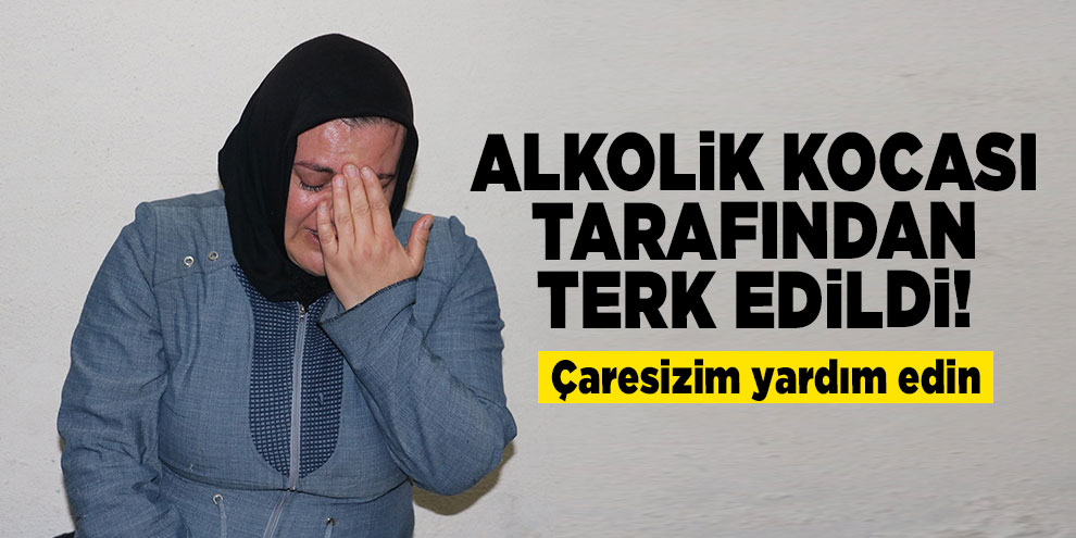 Alkolik kocası tarafından terk edildi! Çaresizim yardım edin