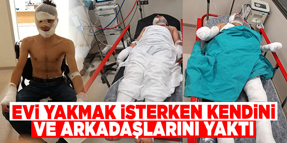 Evi yakmak isterken kendini ve arkadaşlarını yaktı