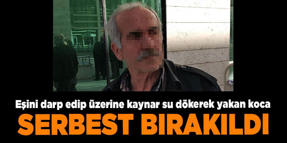 Eşini darp edip üzerine kaynar su dökerek yakan koca serbest bırakıldı