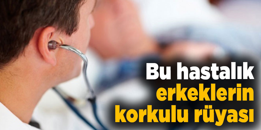 Bu hastalık erkeklerin korkulu rüyası