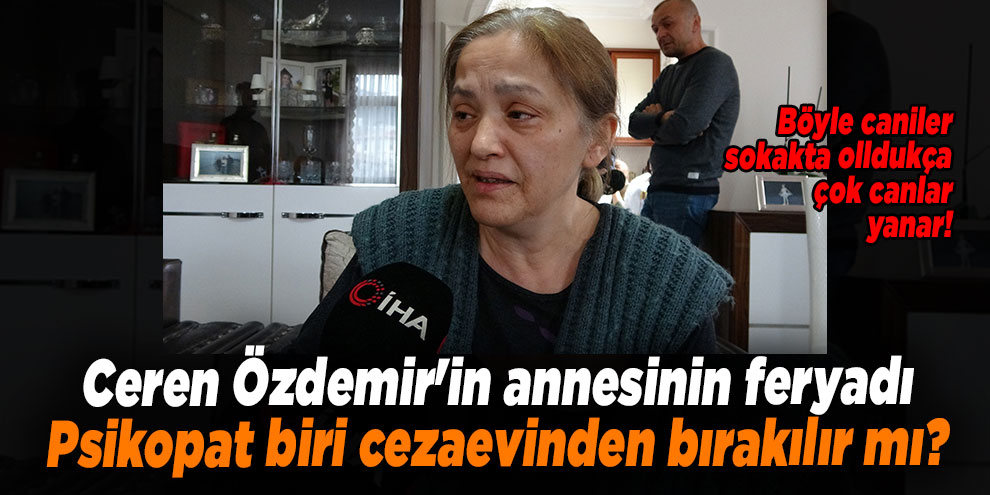 Ceren Özdemir'in annesinin feryadı: Psikopat biri cezaevinden bırakılır mı?