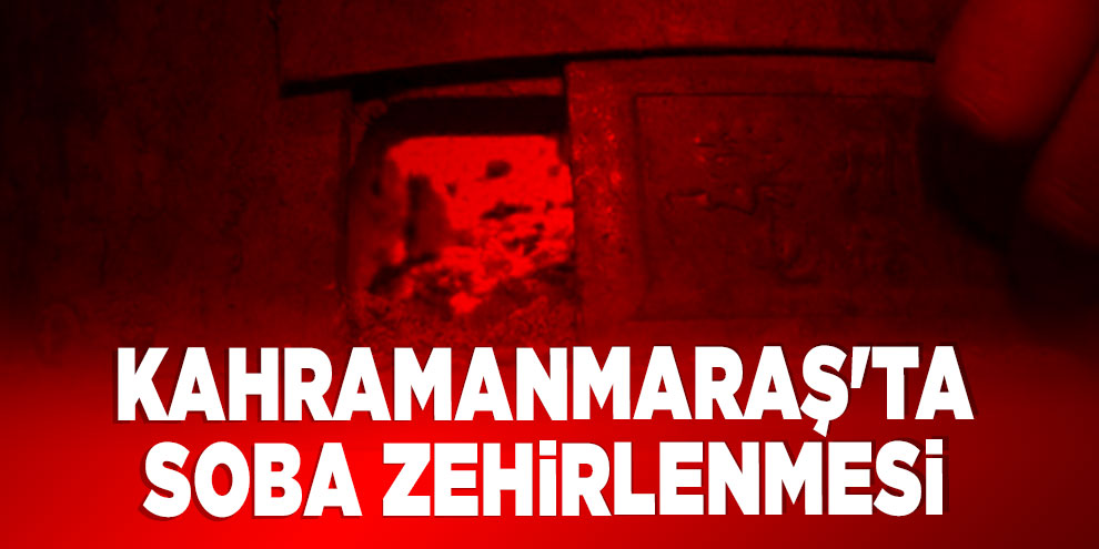 Kahramanmaraş'ta soba zehirlenmesi: 1 ölü