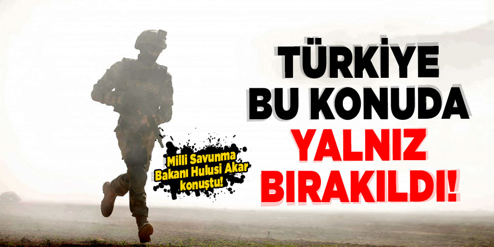 Milli Savunma Bakanı Akar: 'Türkiye terörle mücadelede yalnız bırakıldı'