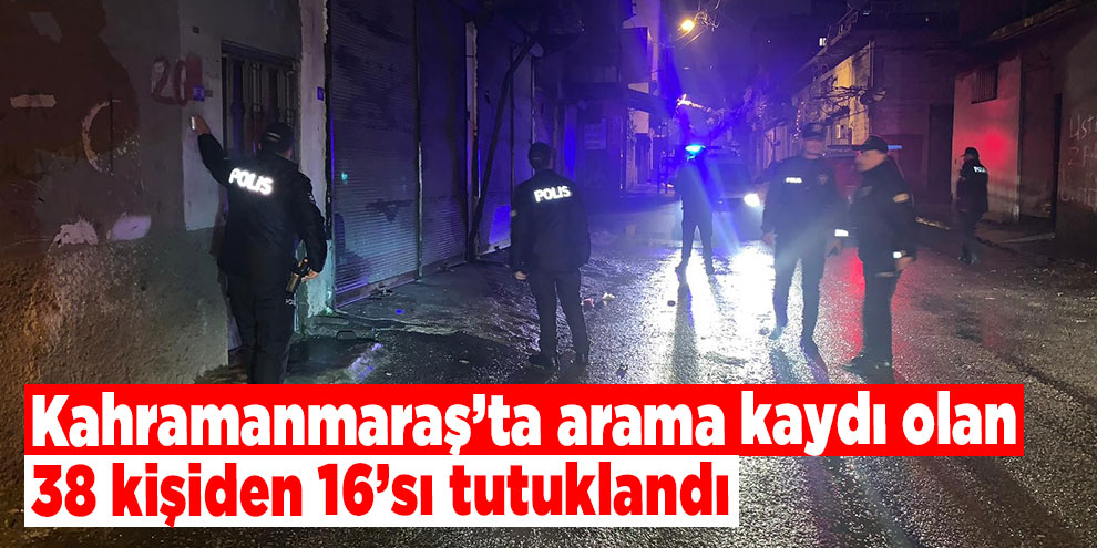Kahramanmaraş’ta arama kaydı olan 38 kişiden 16’sı tutuklandı