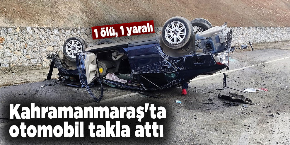 Kahramanmaraş'ta otomobil takla attı: 1 ölü, 1 yaralı