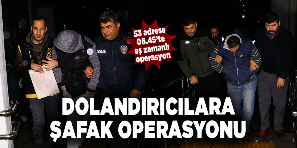 Dolandırıcılara şafak operasyonu