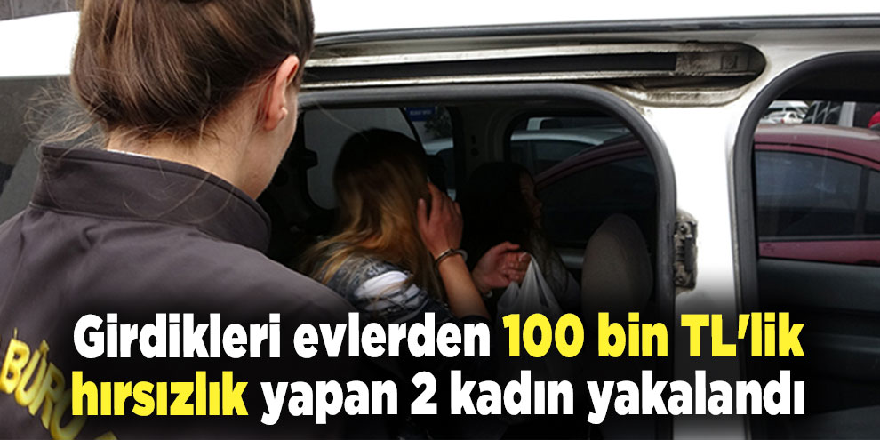 Girdikleri evlerden 100 bin TL'lik hırsızlık yapan 2 kadın yakalandı
