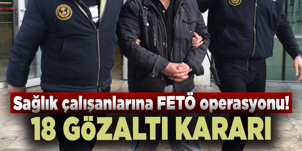 Sağlık çalışanlarına FETÖ operasyonu! 18 gözaltı kararı