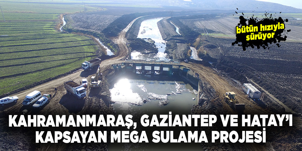 Kahramanmaraş, Gaziantep ve Hatay’ı kapsayan Mega Sulama Projesi